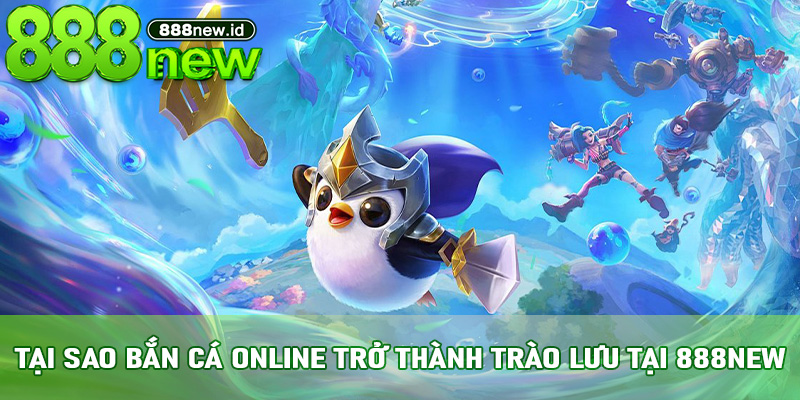 Tại sao bắn cá online trở thành trào lưu tại 888new