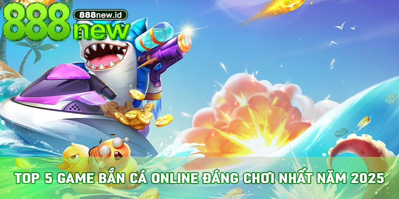 Top 5 game bắn cá online đáng chơi nhất năm 2025