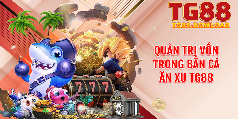 Quản trị vốn trong Bắn cá ăn xu Tg288 – Chơi thông minh để không bao giờ cạn túi